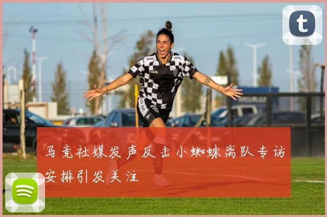马竞社媒发声反击小蜘蛛离队专访安排引发关注