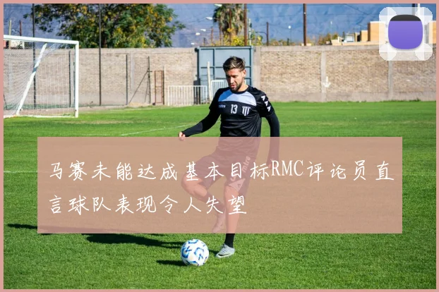 马赛未能达成基本目标RMC评论员直言球队表现令人失望