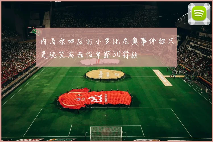 内马尔回应打小罗比尼奥事件称只是玩笑或面临年薪30罚款