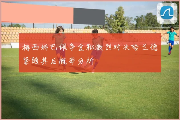 梅西姆巴佩争金靴激烈对决哈兰德紧随其后概率分析