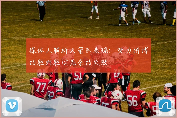 媒体人解析火箭队表现：努力拼搏的胜利胜过无奈的失败