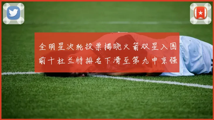 全明星次轮投票揭晓火箭双星入围前十杜兰特排名下滑至第九申京强势晋级第十位