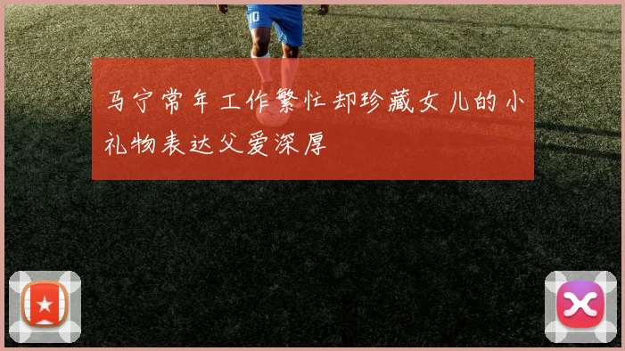 马宁常年工作繁忙却珍藏女儿的小礼物表达父爱深厚