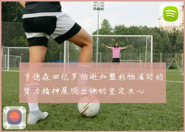 亨德森回忆罗伯逊加盟利物浦时的努力精神展现出他的坚定决心