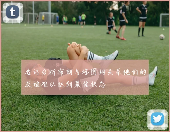 名记分析布朗与塔图姆关系他们的友谊难以达到最佳状态