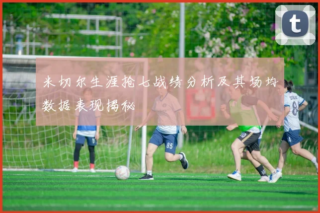 米切尔生涯抢七战绩分析及其场均数据表现揭秘