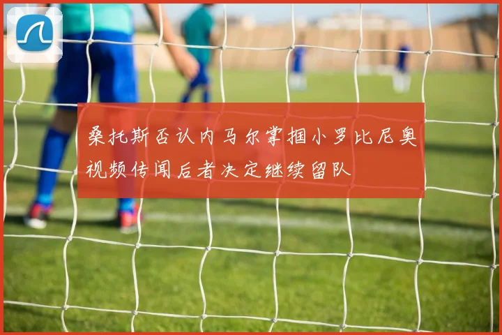 桑托斯否认内马尔掌掴小罗比尼奥视频传闻后者决定继续留队
