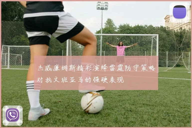 杰威廉姆斯精彩演绎雷霆防守策略对抗文班亚马的强硬表现