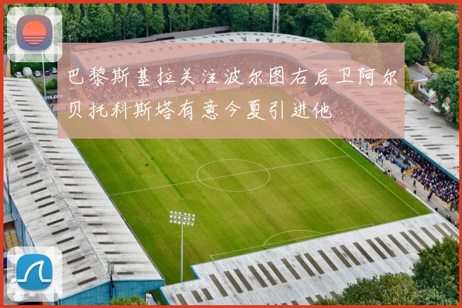 巴黎斯基拉关注波尔图右后卫阿尔贝托科斯塔有意今夏引进他