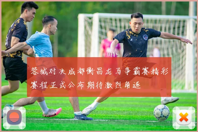 蓉城对决成都衡昌龙马争霸赛精彩赛程正式公布期待激烈角逐