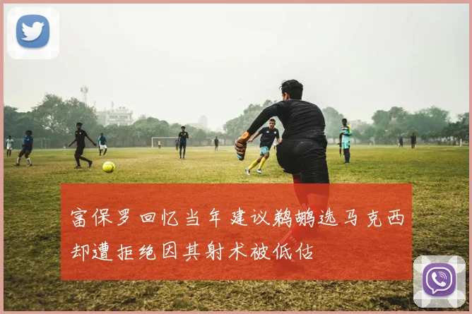 富保罗回忆当年建议鹈鹕选马克西却遭拒绝因其射术被低估