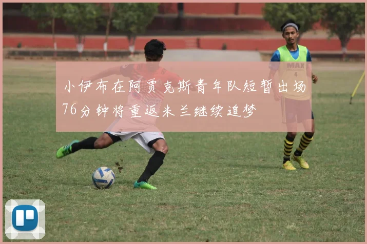 小伊布在阿贾克斯青年队短暂出场76分钟将重返米兰继续追梦
