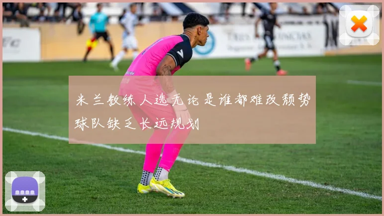 米兰教练人选无论是谁都难改颓势球队缺乏长远规划