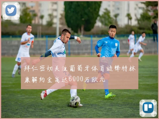 拜仁密切关注葡萄牙体育边锋特林康解约金高达6000万欧元
