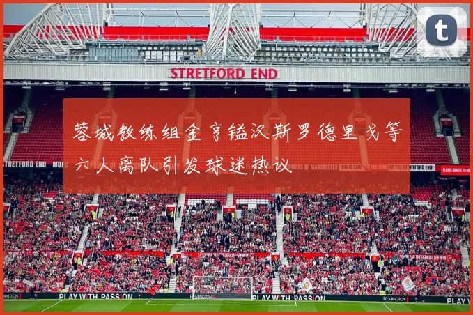 蓉城教练组金亨镒汉斯罗德里戈等六人离队引发球迷热议