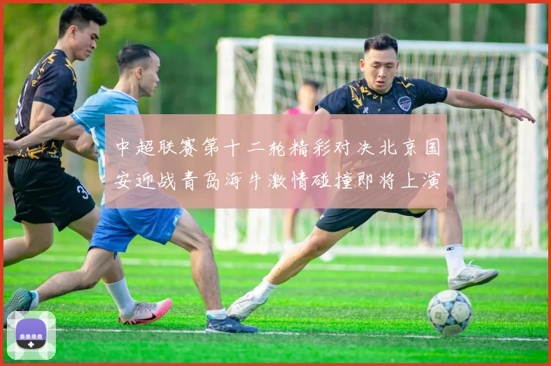 中超联赛第十二轮精彩对决北京国安迎战青岛海牛激情碰撞即将上演