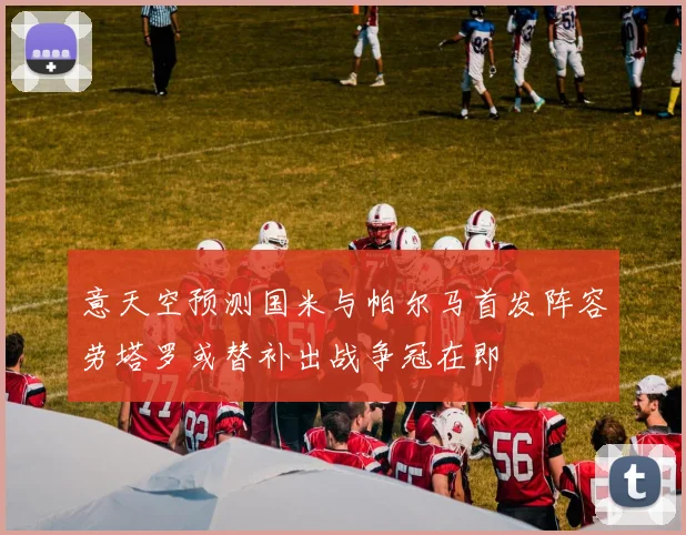 意天空预测国米与帕尔马首发阵容劳塔罗或替补出战争冠在即