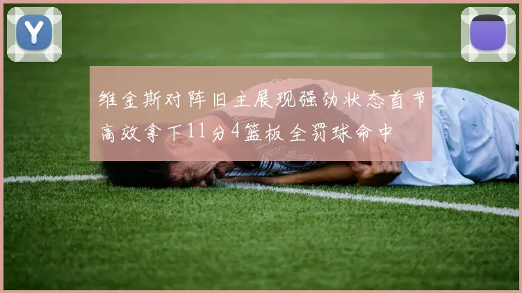 维金斯对阵旧主展现强劲状态首节高效拿下11分4篮板全罚球命中