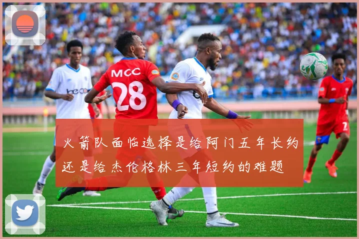 火箭队面临选择是给阿门五年长约还是给杰伦格林三年短约的难题