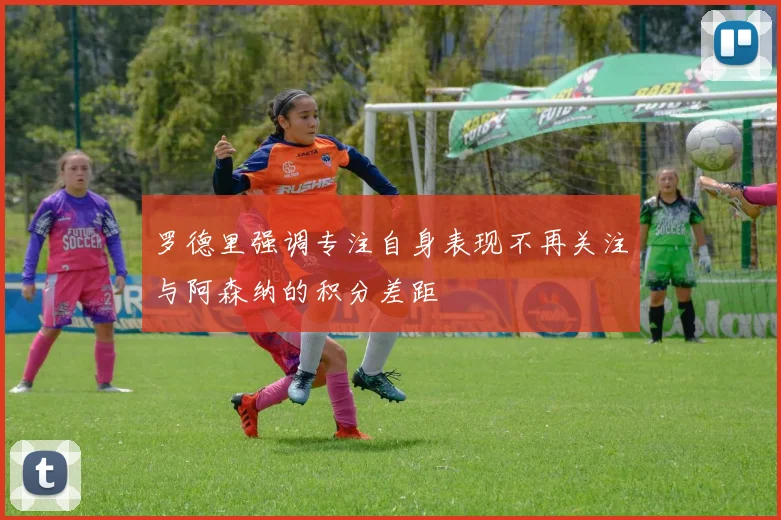 罗德里强调专注自身表现不再关注与阿森纳的积分差距