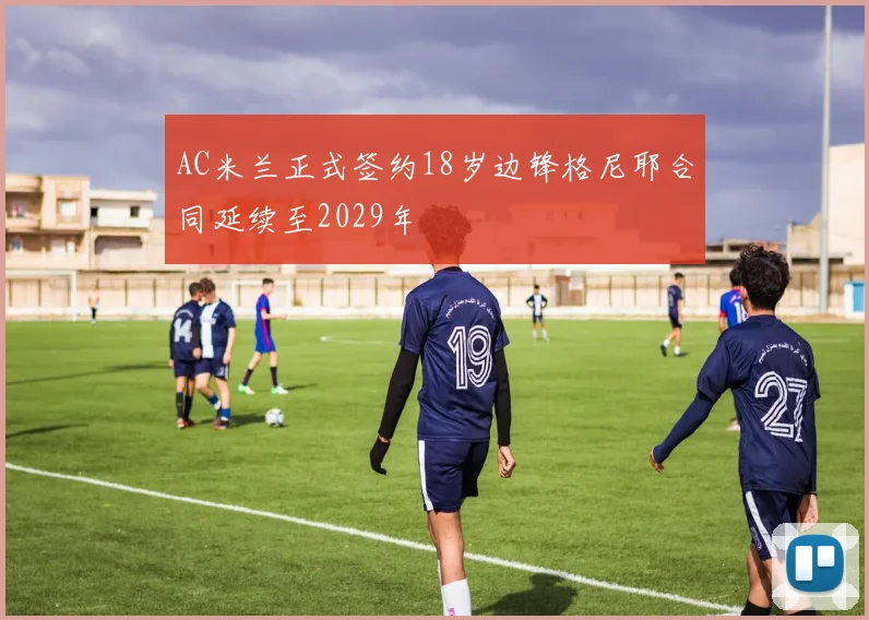 AC米兰正式签约18岁边锋格尼耶合同延续至2029年