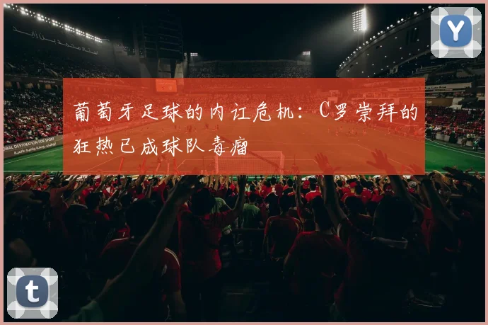 葡萄牙足球的内讧危机：C罗崇拜的狂热已成球队毒瘤