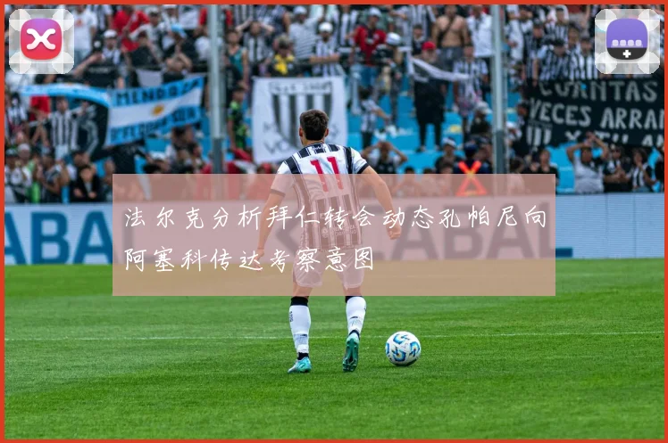 法尔克分析拜仁转会动态孔帕尼向阿塞科传达考察意图