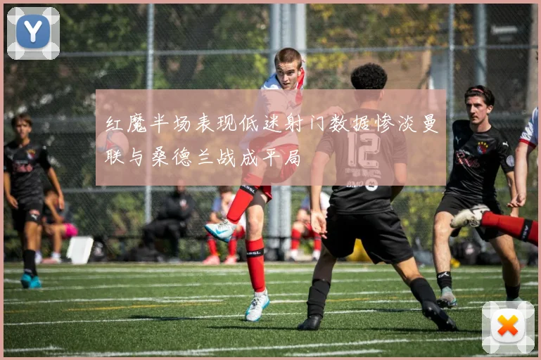 红魔半场表现低迷射门数据惨淡曼联与桑德兰战成平局