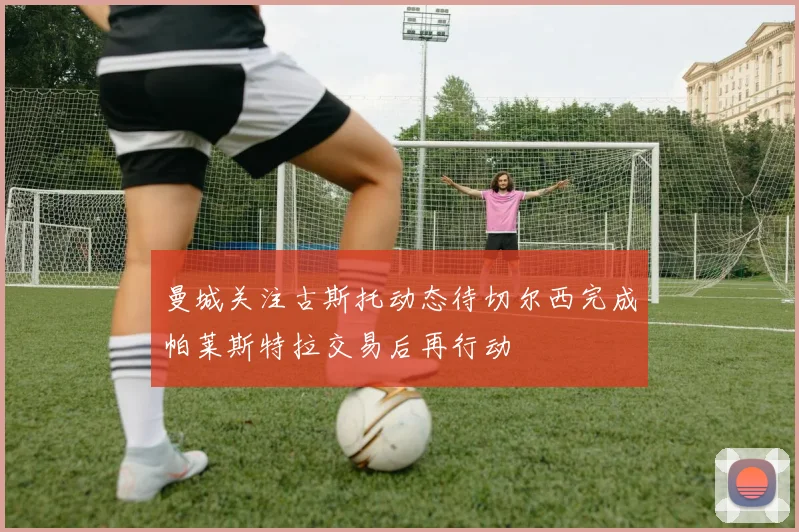 曼城关注古斯托动态待切尔西完成帕莱斯特拉交易后再行动