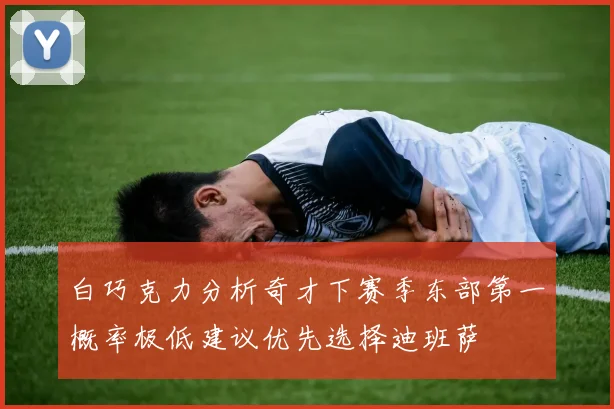 白巧克力分析奇才下赛季东部第一概率极低建议优先选择迪班萨