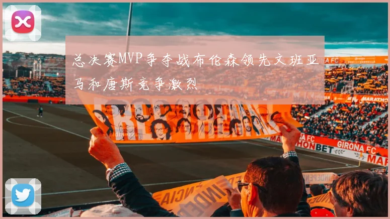 总决赛MVP争夺战布伦森领先文班亚马和唐斯竞争激烈