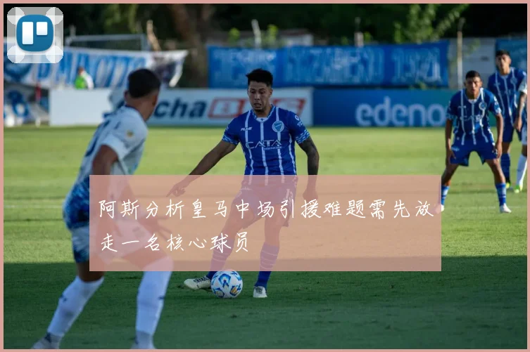 阿斯分析皇马中场引援难题需先放走一名核心球员